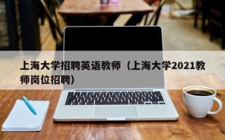 上海大学招聘英语教师（上海大学2021教师岗位招聘）