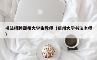 书法招聘郑州大学生教师（郑州大学书法老师）
