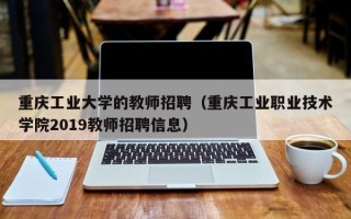 重庆工业大学的教师招聘（重庆工业职业技术学院2019教师招聘信息）