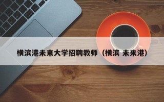 横滨港未来大学招聘教师（横滨 未来港）