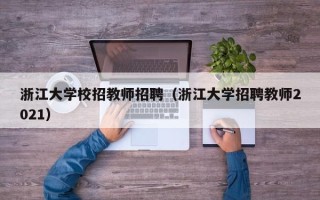 浙江大学校招教师招聘（浙江大学招聘教师2021）
