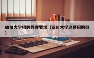 四川大学招聘教师要求（四川大学老师招聘网）