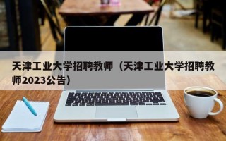 天津工业大学招聘教师（天津工业大学招聘教师2023公告）