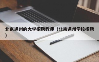 北京通州的大学招聘教师（北京通州学校招聘）