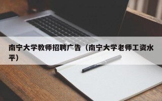 南宁大学教师招聘广告（南宁大学老师工资水平）