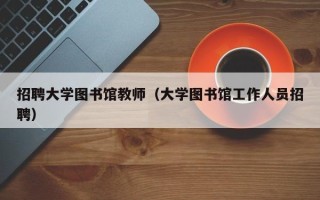 招聘大学图书馆教师（大学图书馆工作人员招聘）