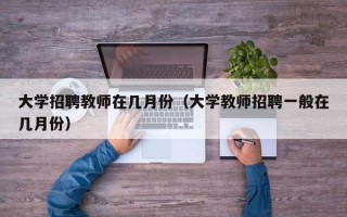 大学招聘教师在几月份（大学教师招聘一般在几月份）