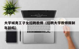 大学城务工子女招聘教师（招聘大学教师限制年龄吗）