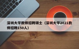深圳大学教师招聘硕士（深圳大学2021教师招聘150人）