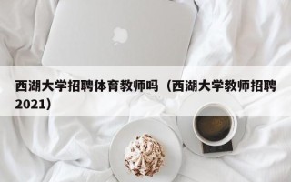 西湖大学招聘体育教师吗（西湖大学教师招聘2021）