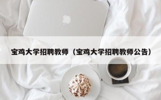 宝鸡大学招聘教师（宝鸡大学招聘教师公告）