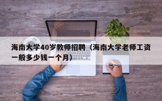 海南大学40岁教师招聘（海南大学老师工资一般多少钱一个月）