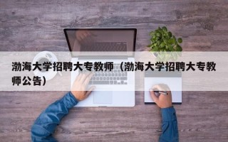 渤海大学招聘大专教师（渤海大学招聘大专教师公告）