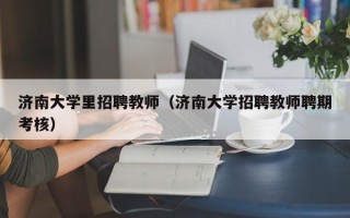 济南大学里招聘教师（济南大学招聘教师聘期考核）