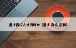 重庆高校人才招聘会（重庆 高校 招聘）