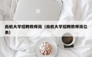 南航大学招聘教师岗（南航大学招聘教师岗位表）