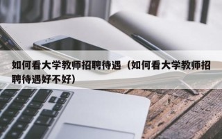 如何看大学教师招聘待遇（如何看大学教师招聘待遇好不好）