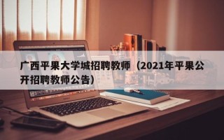 广西平果大学城招聘教师（2021年平果公开招聘教师公告）