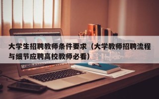 大学生招聘教师条件要求（大学教师招聘流程与细节应聘高校教师必看）