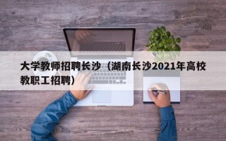 大学教师招聘长沙（湖南长沙2021年高校教职工招聘）