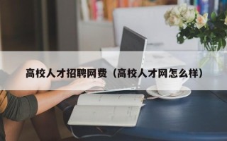 高校人才招聘网费（高校人才网怎么样）