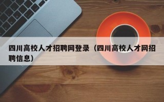 四川高校人才招聘网登录（四川高校人才网招聘信息）