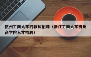 杭州工商大学的教师招聘（浙江工商大学杭州商学院人才招聘）