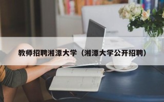 教师招聘湘潭大学（湘潭大学公开招聘）