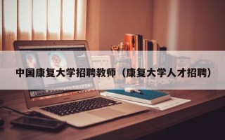 中国康复大学招聘教师（康复大学人才招聘）