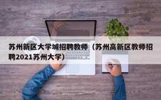 苏州新区大学城招聘教师（苏州高新区教师招聘2021苏州大学）