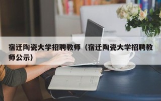 宿迁陶瓷大学招聘教师（宿迁陶瓷大学招聘教师公示）