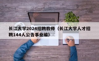 长江大学2024招聘教师（长江大学人才招聘144人公告事业编）