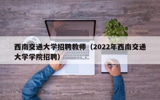 西南交通大学招聘教师（2022年西南交通大学学院招聘）