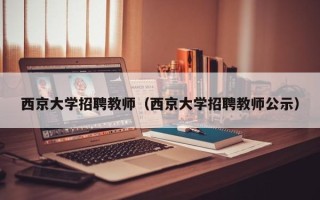 西京大学招聘教师（西京大学招聘教师公示）