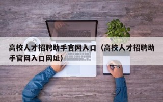 高校人才招聘助手官网入口（高校人才招聘助手官网入口网址）