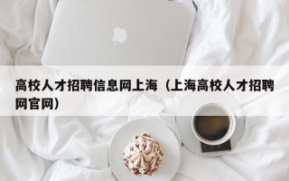 高校人才招聘信息网上海（上海高校人才招聘网官网）