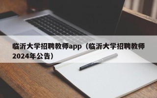 临沂大学招聘教师app（临沂大学招聘教师2024年公告）