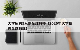 大学招聘5人制足球教师（2020年大学招聘足球教练）
