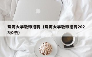 珠海大学教师招聘（珠海大学教师招聘2023公告）