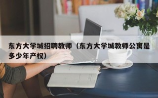 东方大学城招聘教师（东方大学城教师公寓是多少年产权）