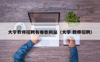 大学教师招聘有哪些网站（大学 教师招聘）