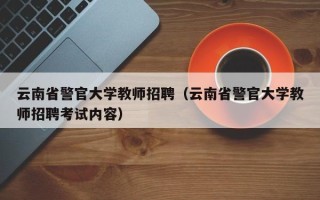 云南省警官大学教师招聘（云南省警官大学教师招聘考试内容）