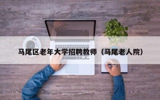 马尾区老年大学招聘教师（马尾老人院）