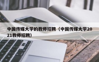 中国传媒大学的教师招聘（中国传媒大学2021教师招聘）