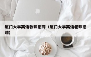 厦门大学英语教师招聘（厦门大学英语老师招聘）