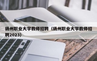 扬州职业大学教师招聘（扬州职业大学教师招聘2023）