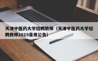 天津中医药大学招聘教师（天津中医药大学招聘教师2019录用公告）