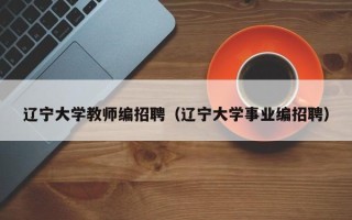 辽宁大学教师编招聘（辽宁大学事业编招聘）