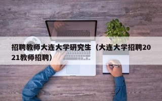 招聘教师大连大学研究生（大连大学招聘2021教师招聘）