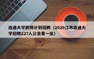 南通大学教师计划招聘（2020江苏南通大学招聘227人公告第一批）